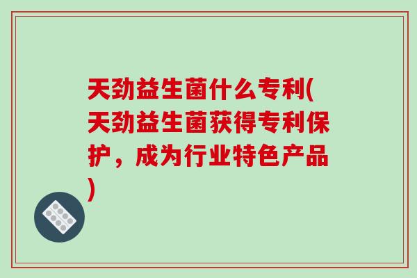 天劲益生菌什么专利(天劲益生菌获得专利保护，成为行业特色产品)