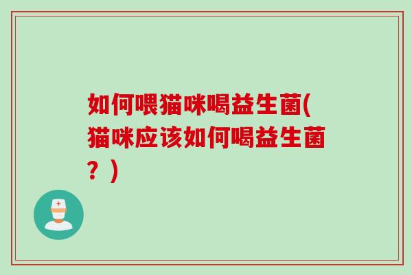 如何喂猫咪喝益生菌(猫咪应该如何喝益生菌？)