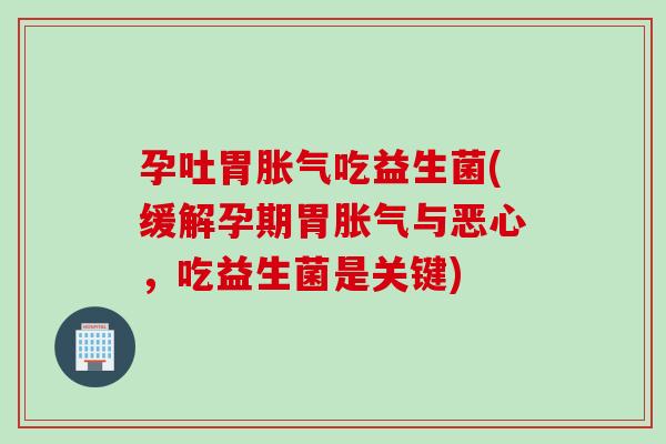 孕吐胃胀气吃益生菌(缓解孕期胃胀气与恶心，吃益生菌是关键)