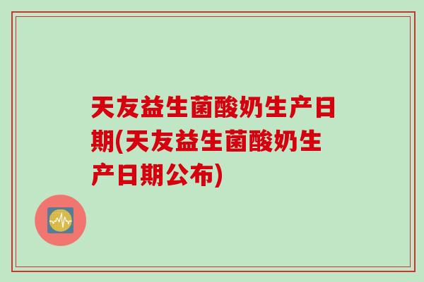 天友益生菌酸奶生产日期(天友益生菌酸奶生产日期公布)
