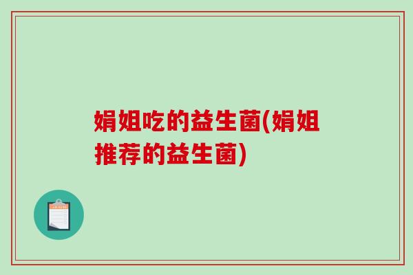 娟姐吃的益生菌(娟姐推荐的益生菌) 娟姐吃的益生菌(娟姐推荐的益生菌)
