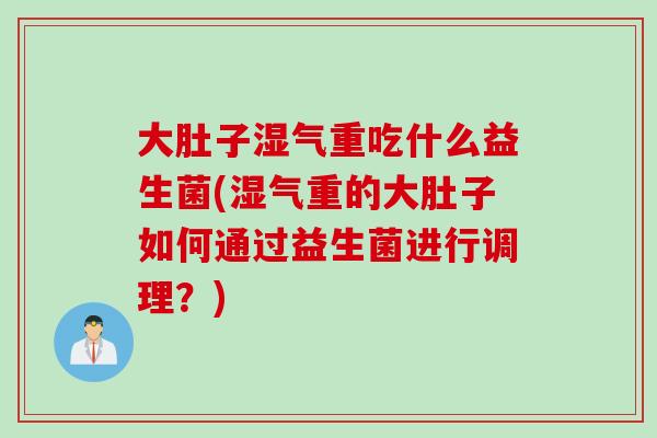 大肚子湿气重吃什么益生菌(湿气重的大肚子如何通过益生菌进行调理?) 大肚子湿气重吃什么益生菌(湿气重的大肚子如何通过益生菌进行调理?)