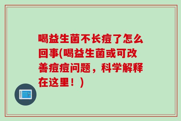 喝益生菌不长痘了怎么回事(喝益生菌或可改善痘痘问题，科学解释在这里！)