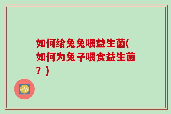 如何给兔兔喂益生菌(如何为兔子喂食益生菌?) 如何给兔兔喂益生菌(如何为兔子喂食益生菌?)