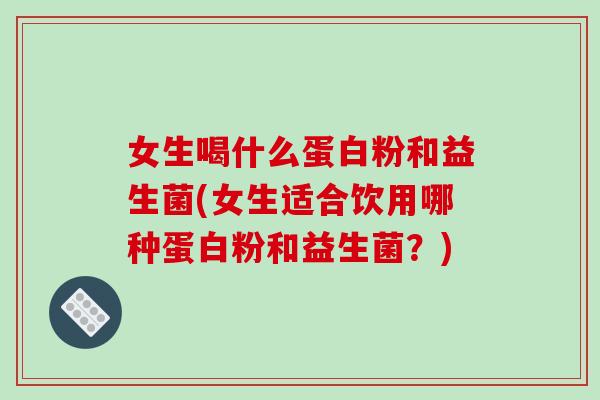 女生喝什么蛋白粉和益生菌(女生适合饮用哪种蛋白粉和益生菌？)