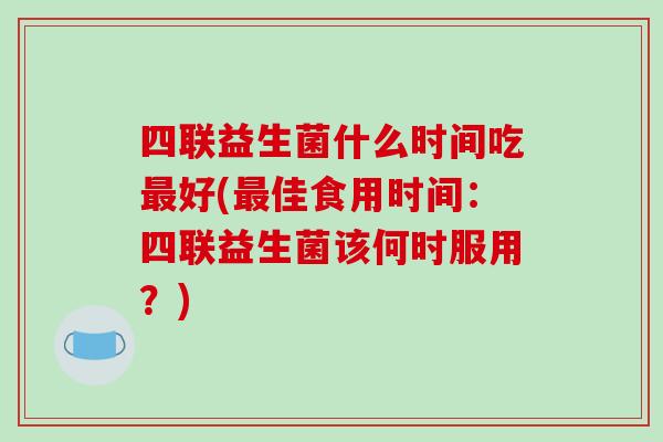 四联益生菌什么时间吃最好(最佳食用时间：四联益生菌该何时服用？)