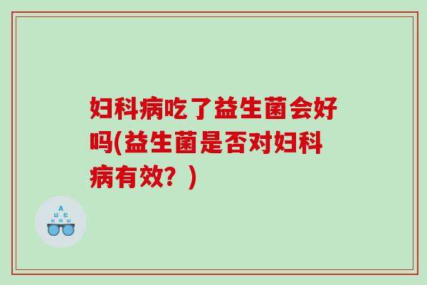 妇科病吃了益生菌会好吗(益生菌是否对妇科病有效？)