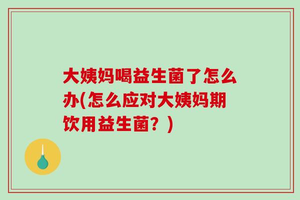 大姨妈喝益生菌了怎么办(怎么应对大姨妈期饮用益生菌?) 大姨妈喝益生菌了怎么办(怎么应对大姨妈期饮用益生菌?)