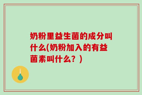 奶粉里益生菌的成分叫什么(奶粉加入的有益菌素叫什么？)