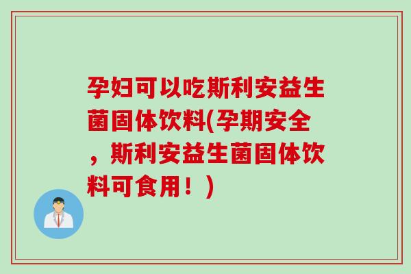 孕妇可以吃斯利安益生菌固体饮料(孕期安全,斯利安益生菌固体饮料可食用!) 孕妇可以吃斯利安益生菌固体饮料(孕期安全,斯利安益生菌固体饮料可食用!)