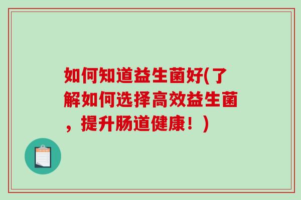 如何知道益生菌好(了解如何选择高效益生菌，提升肠道健康！)