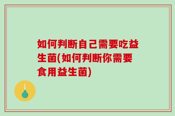 如何判断自己需要吃益生菌(如何判断你需要食用益生菌)