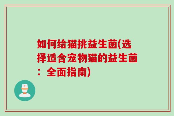 如何给猫挑益生菌(选择适合宠物猫的益生菌：全面指南)