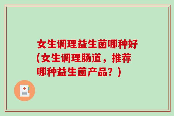 女生调理益生菌哪种好(女生调理肠道，推荐哪种益生菌产品？)
