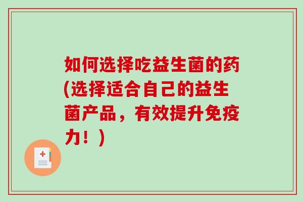 如何选择吃益生菌的药(选择适合自己的益生菌产品，有效提升免疫力！)