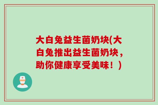 大白兔益生菌奶块(大白兔推出益生菌奶块，助你健康享受美味！)