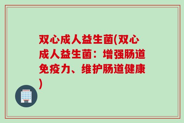 双心成人益生菌(双心成人益生菌：增强肠道免疫力、维护肠道健康)