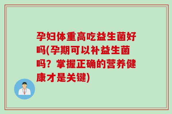 孕妇体重高吃益生菌好吗(孕期可以补益生菌吗?掌握正确的营养健康才是关键) 孕妇体重高吃益生菌好吗(孕期可以补益生菌吗?掌握正确的营养健康才是关键)