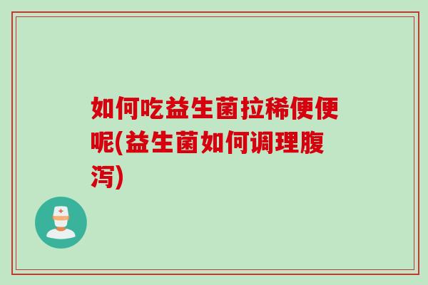 如何吃益生菌拉稀便便呢(益生菌如何调理腹泻)