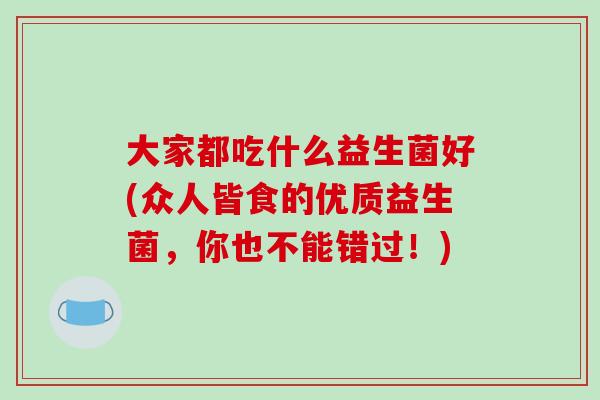 大家都吃什么益生菌好(众人皆食的优质益生菌，你也不能错过！)