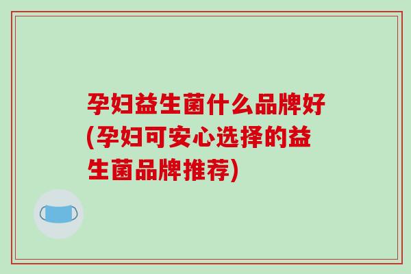 孕妇益生菌什么品牌好(孕妇可安心选择的益生菌品牌推荐)