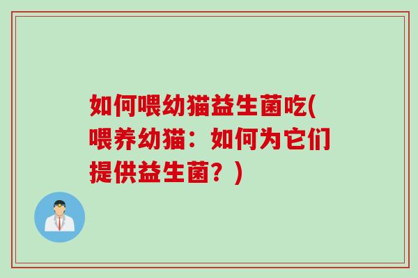 如何喂幼猫益生菌吃(喂养幼猫：如何为它们提供益生菌？)