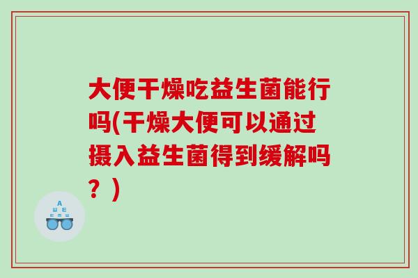 大便干燥吃益生菌能行吗(干燥大便可以通过摄入益生菌得到缓解吗？)