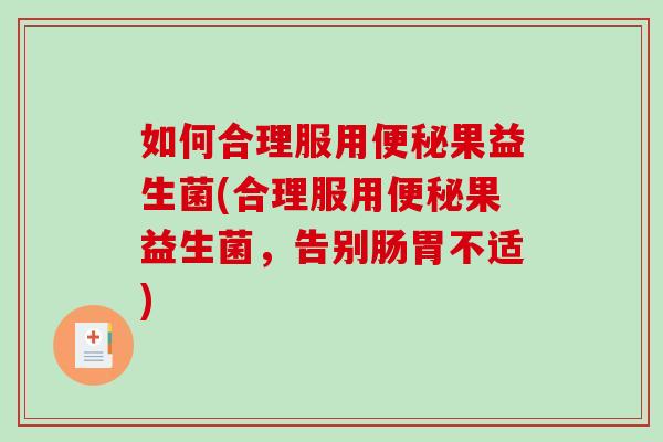 如何合理服用便秘果益生菌(合理服用便秘果益生菌，告别肠胃不适)
