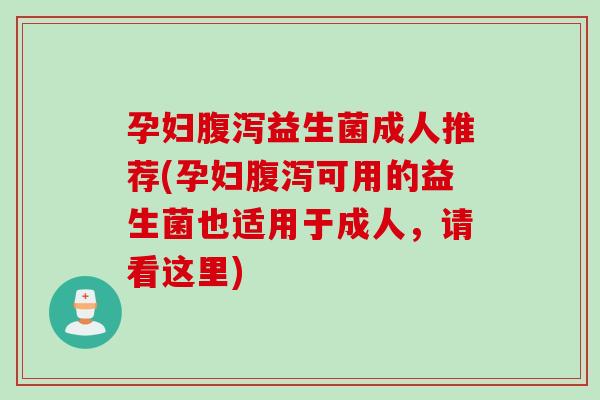 孕妇腹泻益生菌成人推荐(孕妇腹泻可用的益生菌也适用于成人，请看这里)