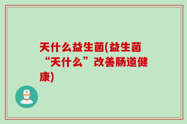 天什么益生菌(益生菌“天什么”改善肠道健康)