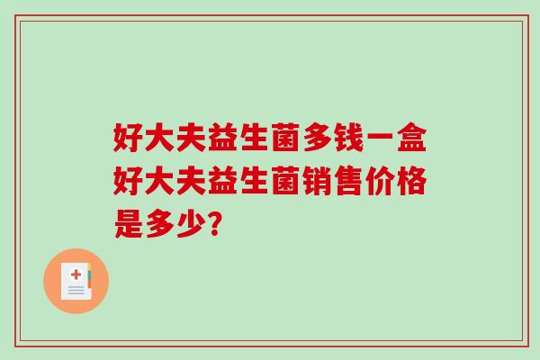 好大夫益生菌多钱一盒好大夫益生菌销售价格是多少？