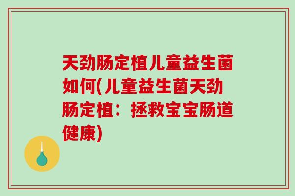 天劲肠定植儿童益生菌如何(儿童益生菌天劲肠定植：拯救宝宝肠道健康)