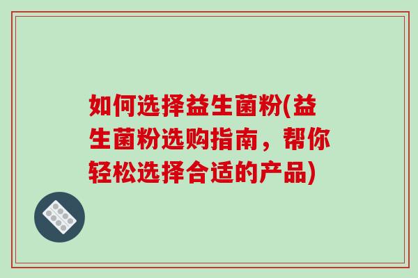 如何选择益生菌粉(益生菌粉选购指南，帮你轻松选择合适的产品)