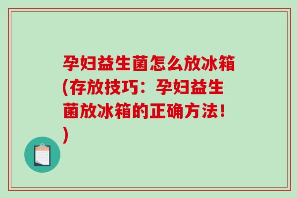 孕妇益生菌怎么放冰箱(存放技巧：孕妇益生菌放冰箱的正确方法！)