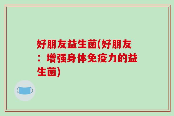 好朋友益生菌(好朋友：增强身体免疫力的益生菌)