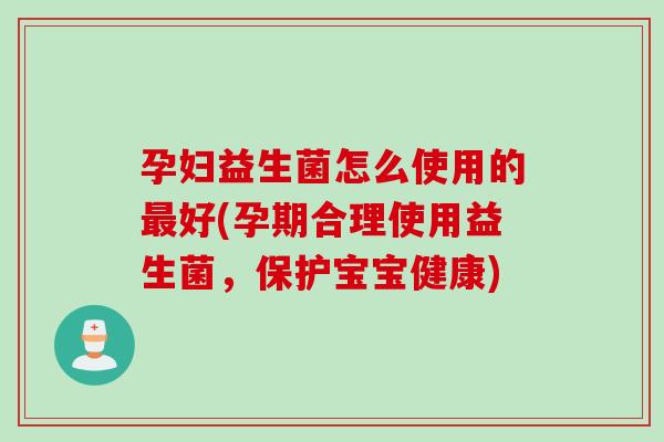 孕妇益生菌怎么使用的最好(孕期合理使用益生菌，保护宝宝健康)