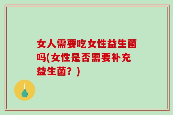 女人需要吃女性益生菌吗(女性是否需要补充益生菌？)