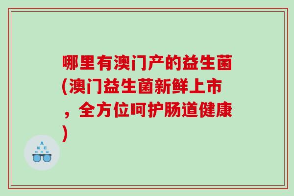 哪里有澳门产的益生菌(澳门益生菌新鲜上市，全方位呵护肠道健康)