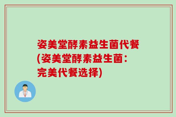 姿美堂酵素益生菌代餐(姿美堂酵素益生菌:完美代餐选择) 姿美堂酵素益生菌代餐(姿美堂酵素益生菌:完美代餐选择)