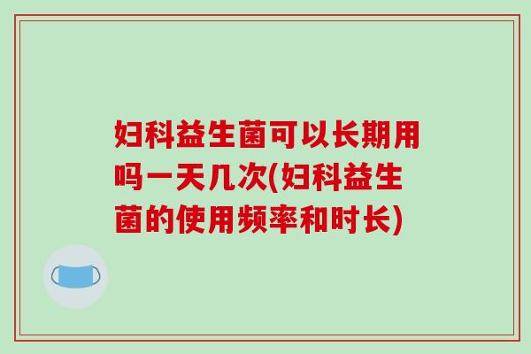 妇科益生菌可以长期用吗一天几次(妇科益生菌的使用频率和时长)