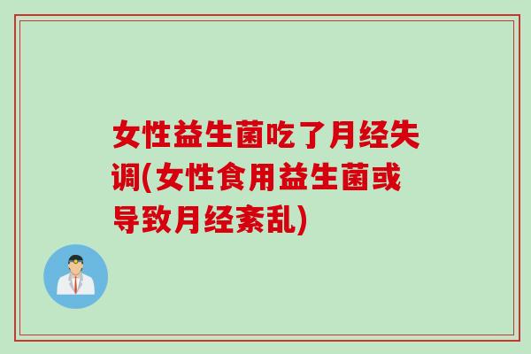 女性益生菌吃了月经失调(女性食用益生菌或导致月经紊乱)