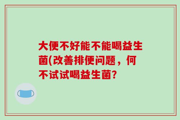 大便不好能不能喝益生菌(改善排便问题，何不试试喝益生菌？