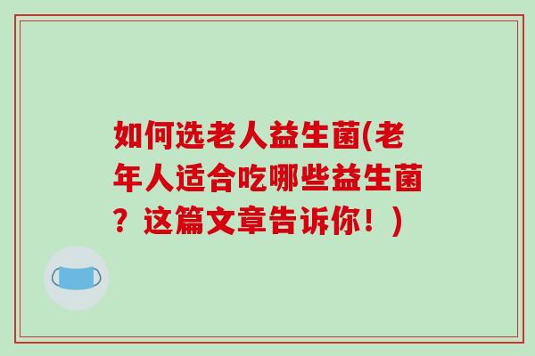 如何选老人益生菌(老年人适合吃哪些益生菌？这篇文章告诉你！)