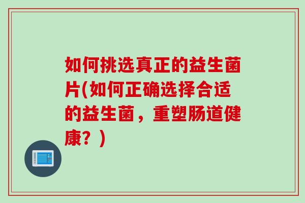 如何挑选真正的益生菌片(如何正确选择合适的益生菌，重塑肠道健康？)