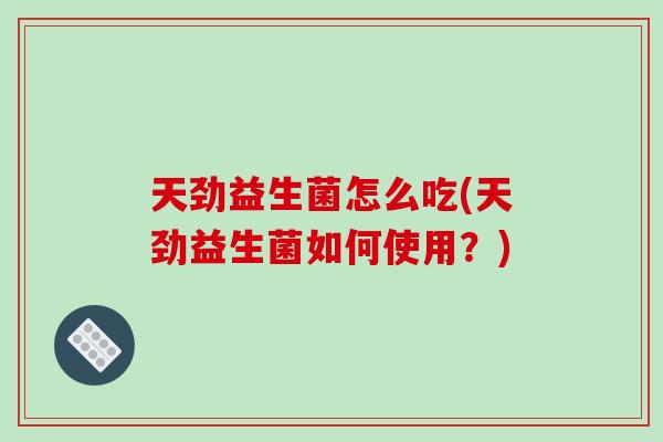 天劲益生菌怎么吃(天劲益生菌如何使用？)