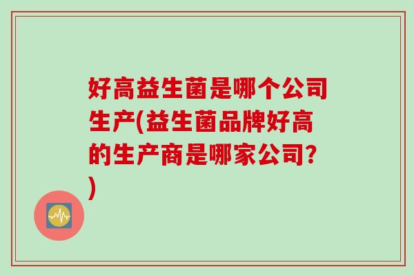 好高益生菌是哪个公司生产(益生菌品牌好高的生产商是哪家公司？)