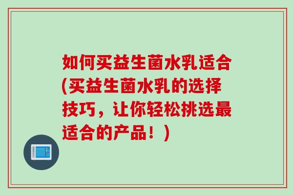 如何买益生菌水乳适合(买益生菌水乳的选择技巧，让你轻松挑选最适合的产品！)