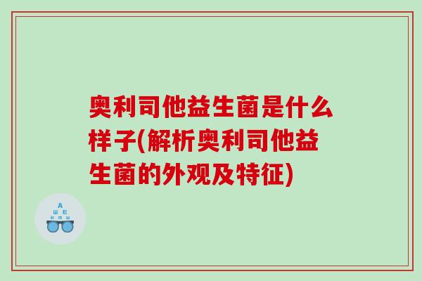 奥利司他益生菌是什么样子(解析奥利司他益生菌的外观及特征)