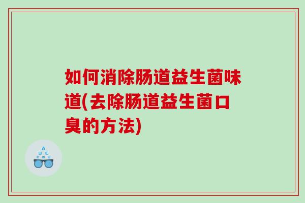 如何消除肠道益生菌味道(去除肠道益生菌口臭的方法)