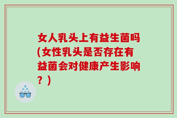 女人乳头上有益生菌吗(女性乳头是否存在有益菌会对健康产生影响？)